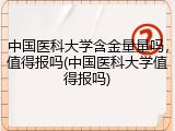 中国医科大学含金量量吗，值得报吗(中国医科大学值得报吗)
