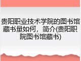 贵阳职业技术学院的图书馆藏书量如何，简介(贵阳职院图书馆藏书)