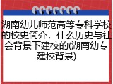 湖南幼儿师范高等专科学校的校史简介，什么历史与社会背景下建校的(湖南幼专建校背景)