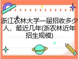 浙江农林大学一届招收多少人，最近几年(浙农林近年招生规模)