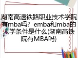 湖南高速铁路职业技术学院有mba吗？emba和mba的入学条件是什么(湖南高铁院有MBA吗)