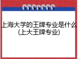 上海大学的王牌专业是什么(上大王牌专业)