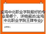 宝鸡中北职业学院最好的专业是哪个，详细阐述(宝鸡中北职业学院王牌专业)