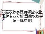 西藏农牧学院有哪些专业，王牌专业分析(西藏农牧学院王牌专业)