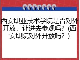 西安职业技术学院是否对外开放，让进去参观吗？(西安职院对外开放吗？)