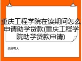 重庆工程学院在读期间怎么申请助学贷款(重庆工程学院助学贷款申请)