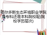 鄂尔多斯生态环境职业学院是专科还是本科院校呢(院校学历层次)