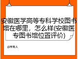安徽医学高等专科学校图书馆在哪里，怎么样(安徽医专图书馆位置评价)