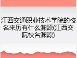 江西交通职业技术学院的校名来历有什么渊源(江西交院校名渊源)