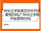 广州华立学院是否对外开放，要预约吗(广州华立学院开放需预约吗)