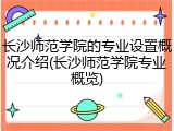 长沙师范学院的专业设置概况介绍(长沙师范学院专业概览)