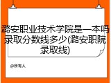 潞安职业技术学院是一本吗录取分数线多少(潞安职院录取线)