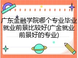 广东金融学院哪个专业毕业就业前景比较好(广金就业前景好的专业)