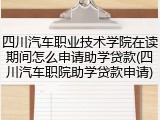 四川汽车职业技术学院在读期间怎么申请助学贷款(四川汽车职院助学贷款申请)