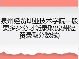泉州经贸职业技术学院一般要多少分才能录取(泉州经贸录取分数线)