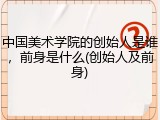 中国美术学院的创始人是谁，前身是什么(创始人及前身)