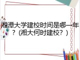 湘潭大学建校时间是哪一年？(湘大何时建校？)