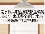 南京科技职业学院招生编码多少，隶属哪个部门(南京科院招生代码归属)