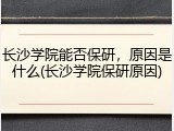 长沙学院能否保研，原因是什么(长沙学院保研原因)