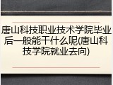 唐山科技职业技术学院毕业后一般能干什么呢(唐山科技学院就业去向)