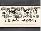 郑州商贸旅游职业学院是否有在职研究生,报考条件如何(郑州商贸旅游职业学院在职研究生报考条件)
