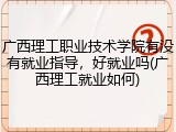广西理工职业技术学院有没有就业指导，好就业吗(广西理工就业如何)