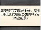 集宁师范学院好不好，就业现状及发展趋势(集宁师院就业前景)
