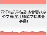 丽江师范学院到毕业要花多少学费(丽江师范学院毕业学费)