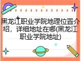 黑龙江职业学院地理位置介绍，详细地址在哪(黑龙江职业学院地址)