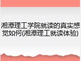 湘潭理工学院就读的真实感觉如何(湘潭理工就读体验)