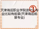 天津海运职业学院读什么专业比较有前景(天津海运前景专业)