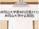井冈山大学是985还是211(井冈山大学什么级别)