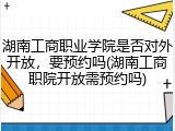 湖南工商职业学院是否对外开放，要预约吗(湖南工商职院开放需预约吗)