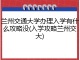 兰州交通大学办理入学有什么攻略没(入学攻略兰州交大)