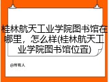 桂林航天工业学院图书馆在哪里，怎么样(桂林航天工业学院图书馆位置)