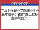 广西工程职业学院毕业生一般年薪多少钱(广西工程职业学院薪资)
