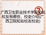 广西卫生职业技术学院知名校友有哪些，校史介绍(广西卫院知名校友校史)