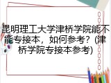 昆明理工大学津桥学院能不能专接本，如何参考？(津桥学院专接本参考)