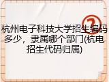 杭州电子科技大学招生编码多少，隶属哪个部门(杭电招生代码归属)