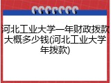 河北工业大学一年财政拨款大概多少钱(河北工业大学年拨款)