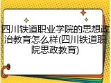 四川铁道职业学院的思想政治教育怎么样(四川铁道职院思政教育)