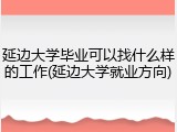 延边大学毕业可以找什么样的工作(延边大学就业方向)