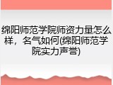 绵阳师范学院师资力量怎么样，名气如何(绵阳师范学院实力声誉)