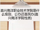 嘉兴南洋职业技术学院是什么级别，公办还是民办(嘉兴南洋学院性质)