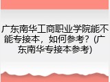 广东南华工商职业学院能不能专接本，如何参考？(广东南华专接本参考)