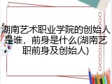 湖南艺术职业学院的创始人是谁，前身是什么(湖南艺职前身及创始人)