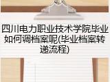 四川电力职业技术学院毕业如何调档案呢(毕业档案转递流程)