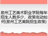 泉州工艺美术职业学院每年招生人数多少，政策变动如何(泉州工艺美院招生政策)