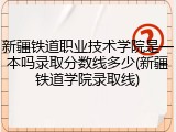 新疆铁道职业技术学院是一本吗录取分数线多少(新疆铁道学院录取线)