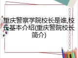 重庆警察学院校长是谁,校长基本介绍(重庆警院校长简介)
